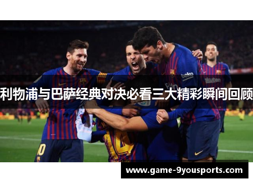 利物浦与巴萨经典对决必看三大精彩瞬间回顾