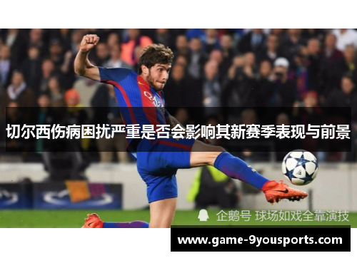 切尔西伤病困扰严重是否会影响其新赛季表现与前景