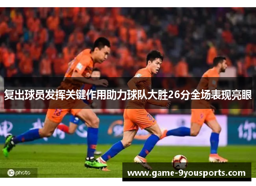 复出球员发挥关键作用助力球队大胜26分全场表现亮眼