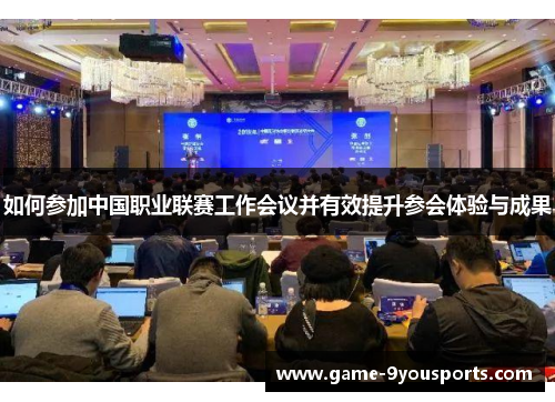如何参加中国职业联赛工作会议并有效提升参会体验与成果