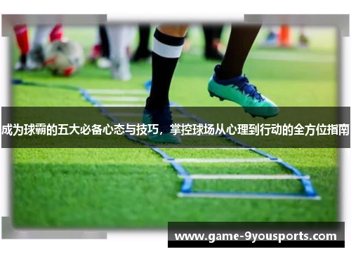 成为球霸的五大必备心态与技巧，掌控球场从心理到行动的全方位指南