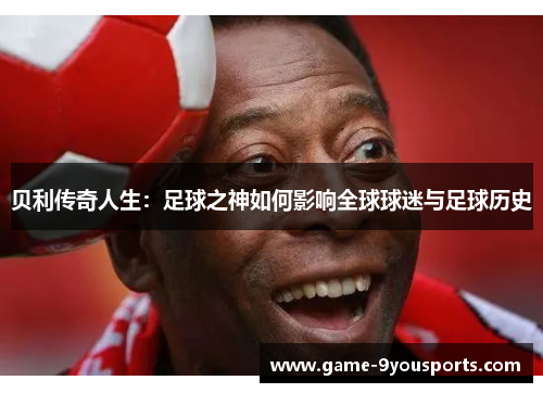 贝利传奇人生：足球之神如何影响全球球迷与足球历史