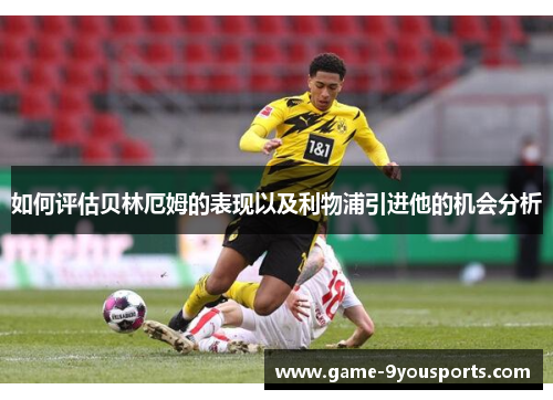 如何评估贝林厄姆的表现以及利物浦引进他的机会分析