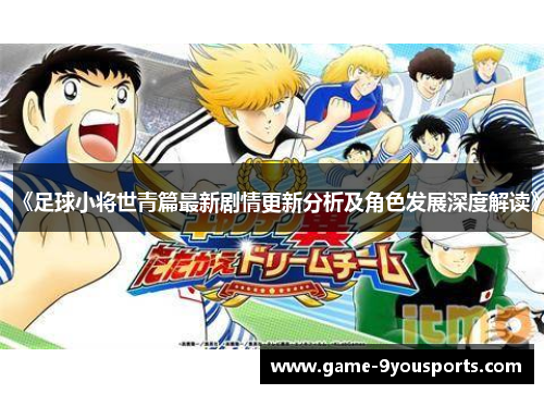 《足球小将世青篇最新剧情更新分析及角色发展深度解读》