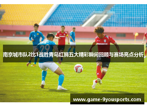 南京城市队2比1战胜青岛红狮五大精彩瞬间回顾与赛场亮点分析