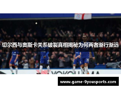 切尔西与奥斯卡关系破裂真相揭秘为何两者渐行渐远