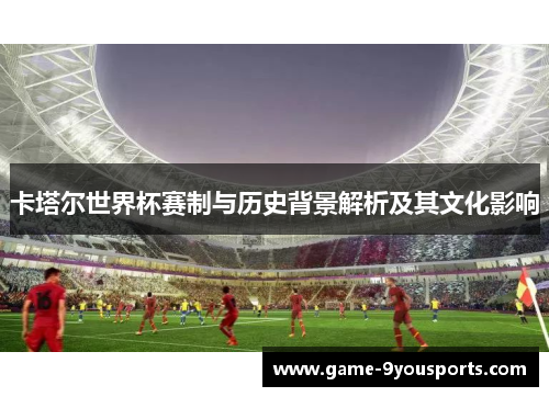 卡塔尔世界杯赛制与历史背景解析及其文化影响