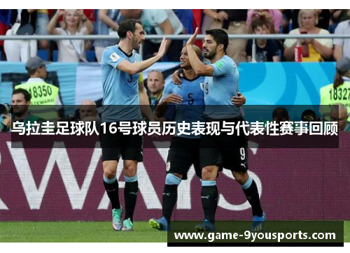 乌拉圭足球队16号球员历史表现与代表性赛事回顾