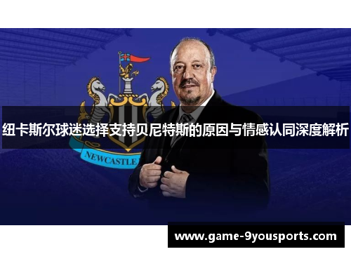 纽卡斯尔球迷选择支持贝尼特斯的原因与情感认同深度解析