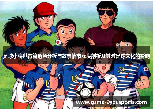 足球小将世青篇角色分析与故事情节深度剖析及其对足球文化的影响