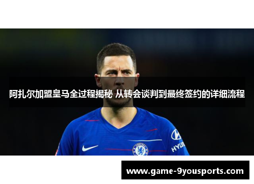 阿扎尔加盟皇马全过程揭秘 从转会谈判到最终签约的详细流程