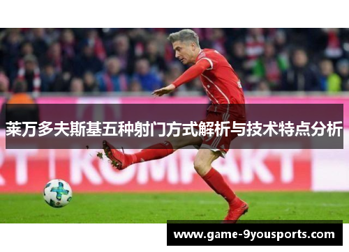 莱万多夫斯基五种射门方式解析与技术特点分析