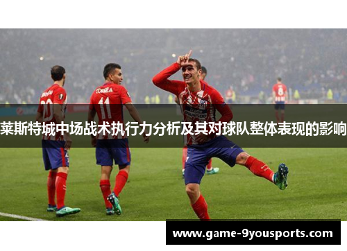 莱斯特城中场战术执行力分析及其对球队整体表现的影响