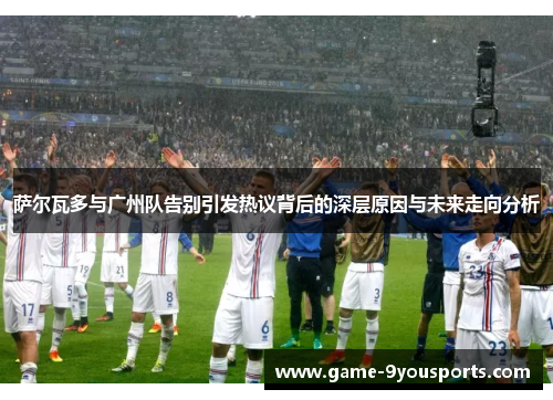 萨尔瓦多与广州队告别引发热议背后的深层原因与未来走向分析