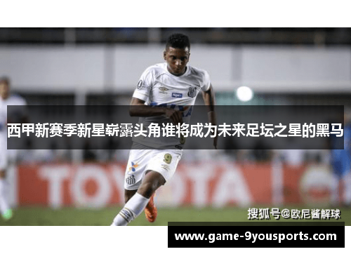 西甲新赛季新星崭露头角谁将成为未来足坛之星的黑马